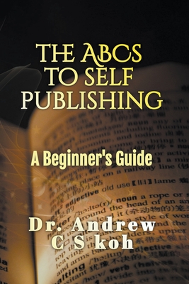 The ABCS of Self-Publishing - Koh, Andrew C S, Dr.