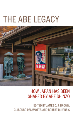 The Abe Legacy: How Japan Has Been Shaped by Abe Shinzo - Brown, James (Contributions by), and Delamotte, Guibourg (Contributions by), and Dujarric, Robert (Contributions by)