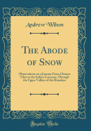 The Abode of Snow: Observations on a Journey from Chinese Tibet to the Indian Caucasus, Through the Upper Valleys of the Himalaya (Classic Reprint)