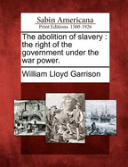The Abolition of Slavery: The Right of the Government Under the War Power.