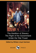 The Abolition of Slavery: The Right of the Government Under the War Power - Garrison, William Lloyd (Editor)