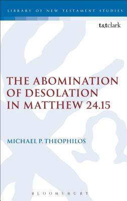 The Abomination of Desolation in Matthew 24.15 - Theophilos, Michael P.