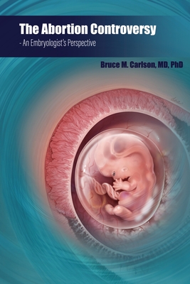 The Abortion Controversy: An Embryologist's Perspective - Carlson, Bruce M, Dr., MD, PhD