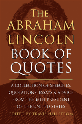 The Abraham Lincoln Book of Quotes: A Collection of Speeches, Quotations, Essays and Advice from the Sixteenth President of the United States - Hellstrom, Travis