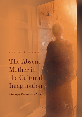 The Absent Mother in the Cultural Imagination: Missing, Presumed Dead - strm, Berit (Editor)
