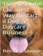 The Absolute Cheapest Way to Start a Doggy Daycare Business: How to Easily Start a Successful Doggy Daycare Business the Cheapest and Simple Way, in T