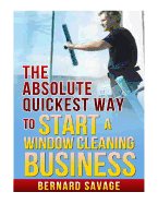 The Absolute Quickest Way to Start a Window Cleaning Business: How to Start a Successful Window Cleaning Business Fast and Easy!