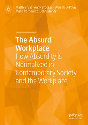 The Absurd Workplace: How Absurdity Is Normalized in Contemporary Society and the Workplace - Bal, Matthijs, and Brookes, Andy, and Hack-Polay, Dieu