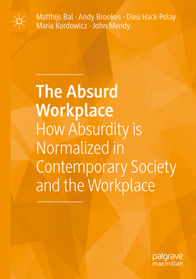 The Absurd Workplace: How Absurdity is Normalized in Contemporary Society and the Workplace - Bal, Matthijs, and Brookes, Andy, and Hack-Polay, Dieu