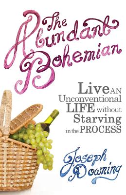 The Abundant Bohemian: How To Live An Unconventional Life Without Starving in the Process - Downing, Joseph