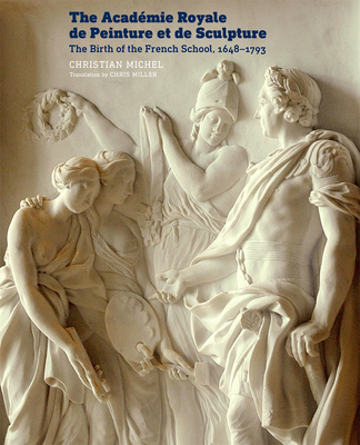 The Acadmie Royale de Peinture Et de Sculpture: The Birth of the French School, 1648-1793 - Michel, Christian, and Miller, Chris (Translated by)