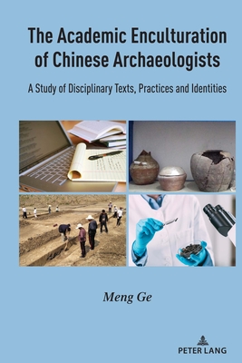 The Academic Enculturation of Chinese Archaeologists: A Study of Disciplinary Texts, Practices and Identities - Ge, Meng