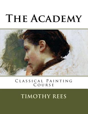 The Academy: Classical Painting Course - Rees, Timothy E