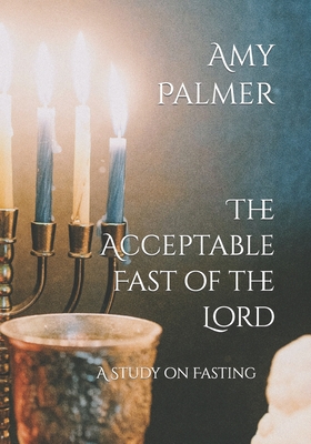 The Acceptable Fast of the Lord: A Study on Fasting - Palmer, Amy