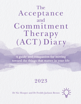 The Acceptance and Commitment Therapy (ACT) Diary 2023: A Guide and Companion for Moving Toward the Things That Matter in Your Life - Hooper, Nick, and Jackson Brown, Freddy