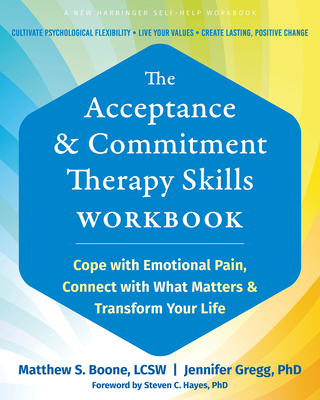 The Acceptance and Commitment Therapy Skills Workbook: Cope with Emotional Pain, Connect with What Matters, and Transform Your Life - Boone, Matthew S, Lcsw, and Gregg, Jennifer, PhD, and Hayes, Steven C, PhD (Foreword by)