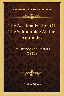 The Acclimatization of the Salmonidae at the Antipodes: Its History and Results (1882) - Nicols, Arthur