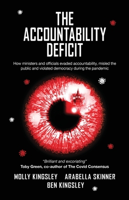 The Accountability Deficit: How ministers and officials evaded accountability, misled the public and violated democracy during the pandemic - Kingsley, Molly, and Skinner, Arabella, and Kingsley, Ben