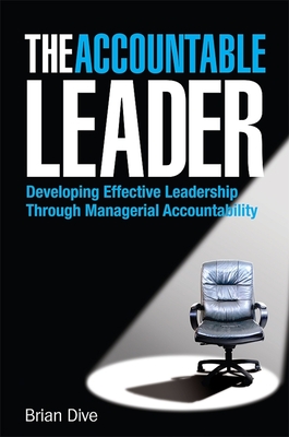 The Accountable Leader: Developing Effective Leadership Through Managerial Accountability - Dive, Brian