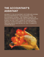 The Accountant's Assistant: An Index to The Accountancy Lectures and Leading Articles Reported in "The Accountant," "The Accountants' Journal," The Transactions of The Various Students' Societies, and Other Periodicals During The Last Thirty Years of The