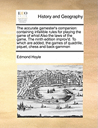 The Accurate Gamester's Companion: Containing Infallible Rules for Playing the Game of Whist Also the Laws of the Game, the Ninth Edition Improv'd. to Which Are Added, the Games of Quadrille, Piquet, Chess and Back-Gammon