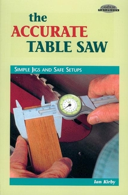 The Accurate Table Saw: Simple Jigs and Safe Setups - Kirby, Ian J
