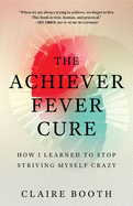 The Achiever Fever Cure: How I Learned to Stop Striving Myself Crazy