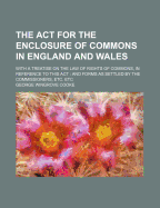 The ACT for the Enclosure of Commons in England and Wales: With a Treatise on the Law of Rights of Commons, in Reference to This ACT: And Forms as Settled by the Commissioners, Etc. Etc