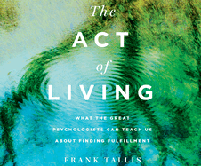 The Act of Living: What the Great Psychologists Can Teach Us about Finding Fulfillment
