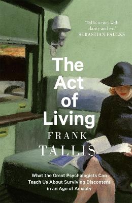The Act of Living: What the Great Psychologists Can Teach Us About Surviving Discontent in an Age of Anxiety - Tallis, Frank