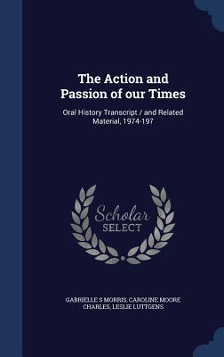 The Action and Passion of our Times: Oral History Transcript / and Related Material, 1974-197 - Morris, Gabrielle S, and Charles, Caroline Moore, and Luttgens, Leslie