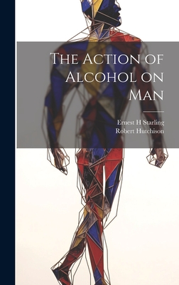 The Action of Alcohol on Man - Hutchison, Robert, and Starling, Ernest H