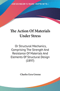 The Action Of Materials Under Stress: Or Structural Mechanics, Comprising The Strength And Resistance Of Materials And Elements Of Structural Design (1897)