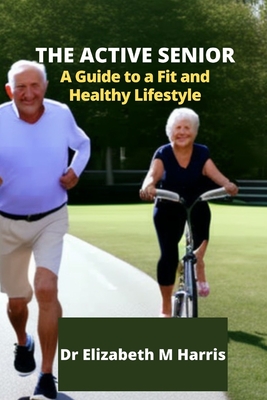 The Active Senior: A Guide to a Fit and Healthy Lifestyle - Harris, Elizabeth M, Dr.