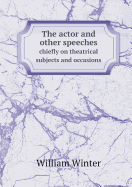 The Actor and Other Speeches Chiefly on Theatrical Subjects and Occasions - Winter, William, MD