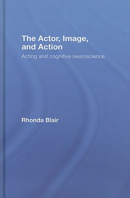 The Actor, Image, and Action: Acting and Cognitive Neuroscience - Blair, Rhonda, Professor
