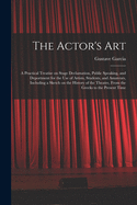 The Actor's Art: a Practical Treatise on Stage Declamation, Public Speaking, and Deportment for the Use of Artists, Students, and Amateurs, Including a Sketch on the History of the Theatre, From the Greeks to the Present Time