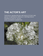 The Actor's Art; Theatrical Reminiscences, Methods of Study and Advice to Aspirants, Specially Contributed by Leading Actors of the Day