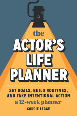 The Actor's Life Planner: Set Goals Build Routines and Take Intentional Action -- A 12-Week Planner - Legge, Corrie