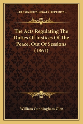 The Acts Regulating the Duties of Justices of the Peace, Out of Sessions (1861) - Glen, William Cunningham