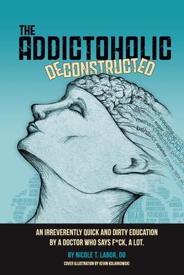 The Addictoholic Deconstructed: An irreverantly quick and dirty education by a doctor who says f*ck a lot - Labor, Nicole Theresa, and Jarvis, Margaret (Foreword by)