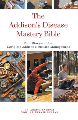 The Addison's Disease Mastery Bible: Your Blueprint For Complete Addison's Disease Management - Kashyap, Ankita, Dr., and Sharma, Prof Krishna N