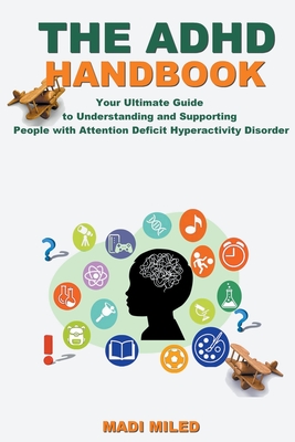 The ADHD Handbook: Your Ultimate Guide to Understanding and Supporting People with Attention Deficit Hyperactivity Disorder - Miled, Madi