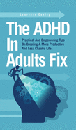 The ADHD In Adults Fix: Practical And Empowering Tips On Creating A More Productive And Less Chaotic Life