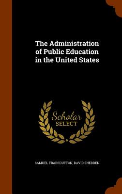 The Administration of Public Education in the United States - Dutton, Samuel Train, and Snedden, David