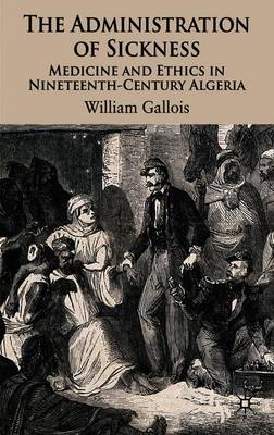 The Administration of Sickness: Medicine and Ethics in Nineteenth-Century Algeria - Gallois, W