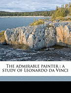 The Admirable Painter: A Study of Leonardo Da Vinci