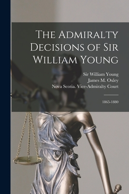 The Admiralty Decisions of Sir William Young: 1865-1880 - Young, William, Sir (Creator), and Oxley, James M (James Macdonald) 18 (Creator), and Nova Scotia Vice-Admiralty Court (Creator)