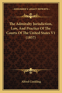 The admiralty jurisdiction, law and practice of the courts of the United States: with an appendix, containing the new rules of admiralty practice prescribed by the Supreme court of the United States, those of the Circuit and District of the United States