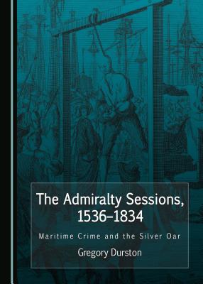 The Admiralty Sessions, 1536-1834: Maritime Crime and the Silver Oar - Durston, Gregory J.